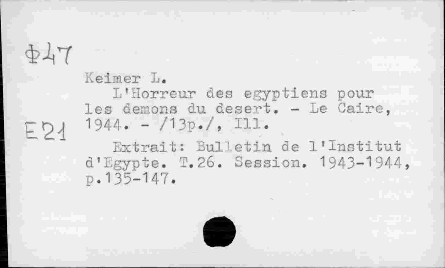 ﻿Keimer L.
L’Horreur des égyptiens pour les demons du desert. - Le Caire, 1944. - /13p./, Ill.
Extrait: Bulletin de l’institut d’Egypte. T.26. Session. 1943-1944, p.135-147.